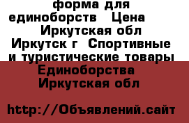  форма для единоборств › Цена ­ 850 - Иркутская обл., Иркутск г. Спортивные и туристические товары » Единоборства   . Иркутская обл.